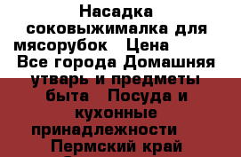 Насадка-соковыжималка для мясорубок › Цена ­ 250 - Все города Домашняя утварь и предметы быта » Посуда и кухонные принадлежности   . Пермский край,Соликамск г.